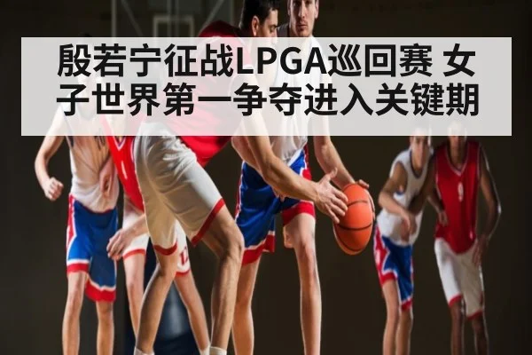殷若宁征战LPGA巡回赛 女子世界第一争夺进入关键期 - kaiyun