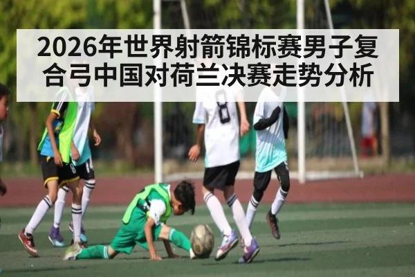 2026年世界射箭锦标赛男子复合弓中国对荷兰决赛走势分析 - kaiyun
