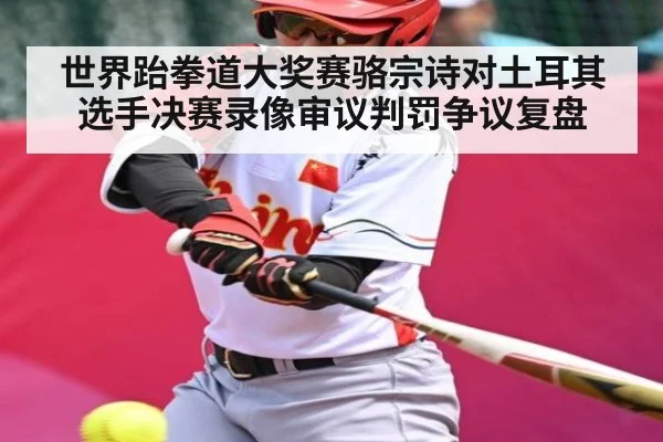 世界跆拳道大奖赛骆宗诗对土耳其选手决赛录像审议判罚争议复盘（kaiyun）