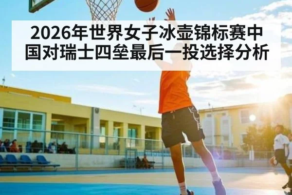 2026年世界女子冰壶锦标赛中国对瑞士四垒最后一投选择分析 - kaiyun